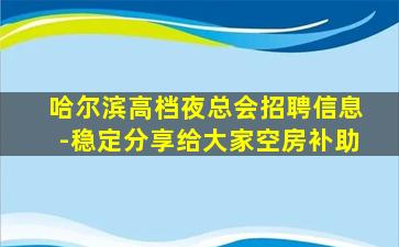 哈尔滨高档夜总会招聘信息-稳定分享给大家空房补助